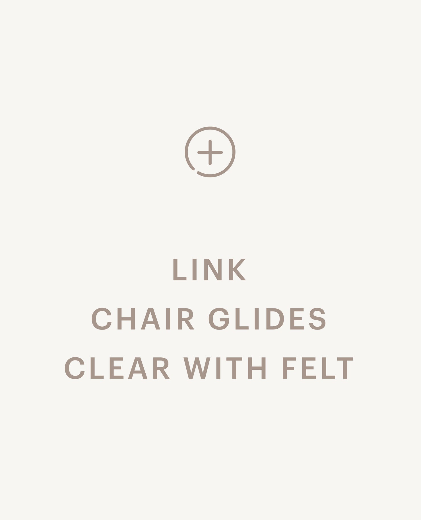 Recommended product: Link Chair Glides, Clear - with Felt - Standard starting at $0