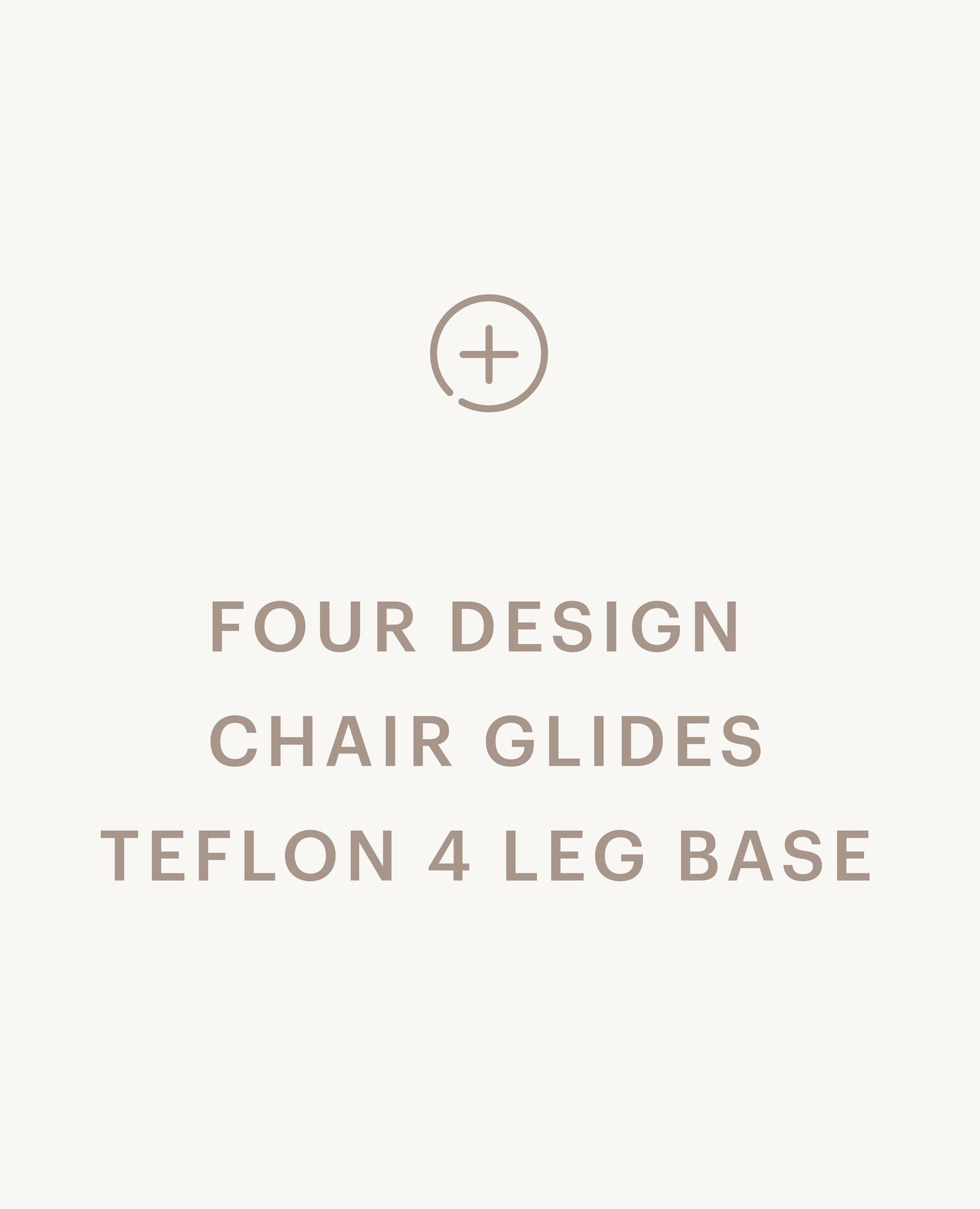 Recommended product: Four Design Chair Glides, Teflon - 4 Leg Base - Standard starting at $0