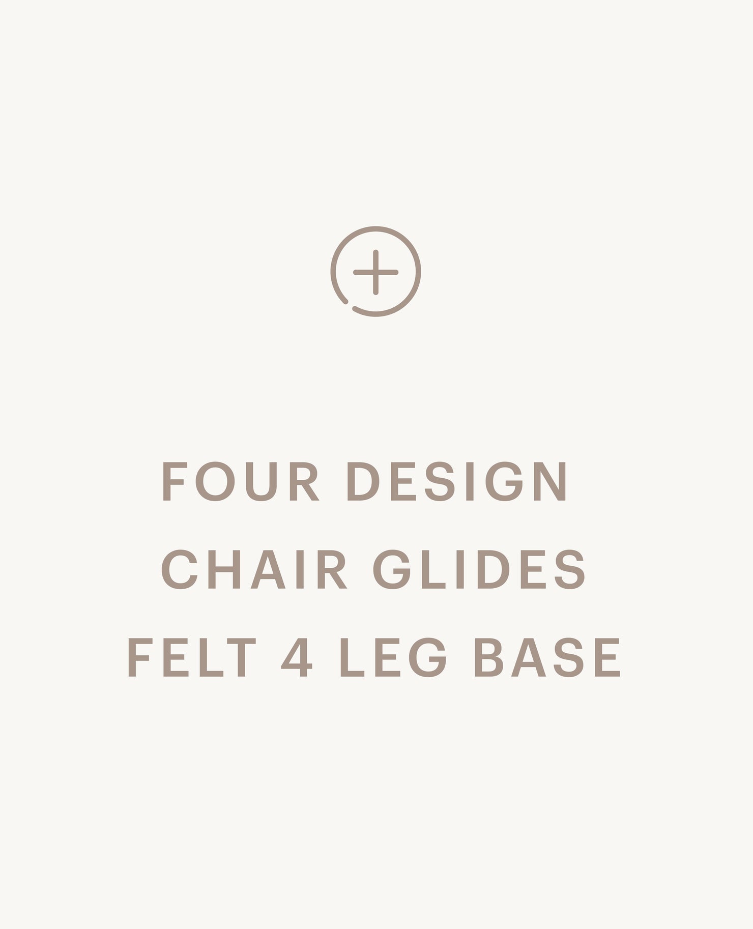 Recommended product: Four Design Chair Glides, Felt - 4 Leg Base - Standard starting at $0
