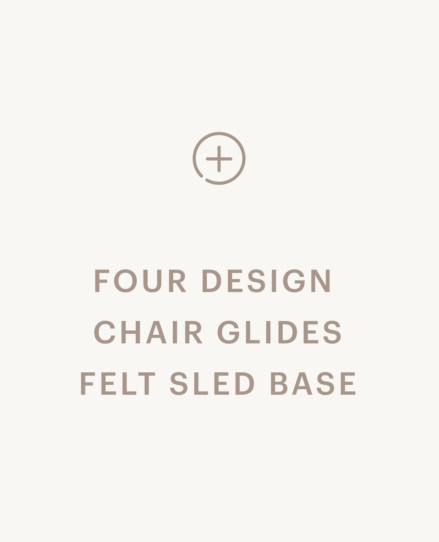 Recommended product: Four Design Chair Glides, Felt - Sled Base - Standard starting at $0