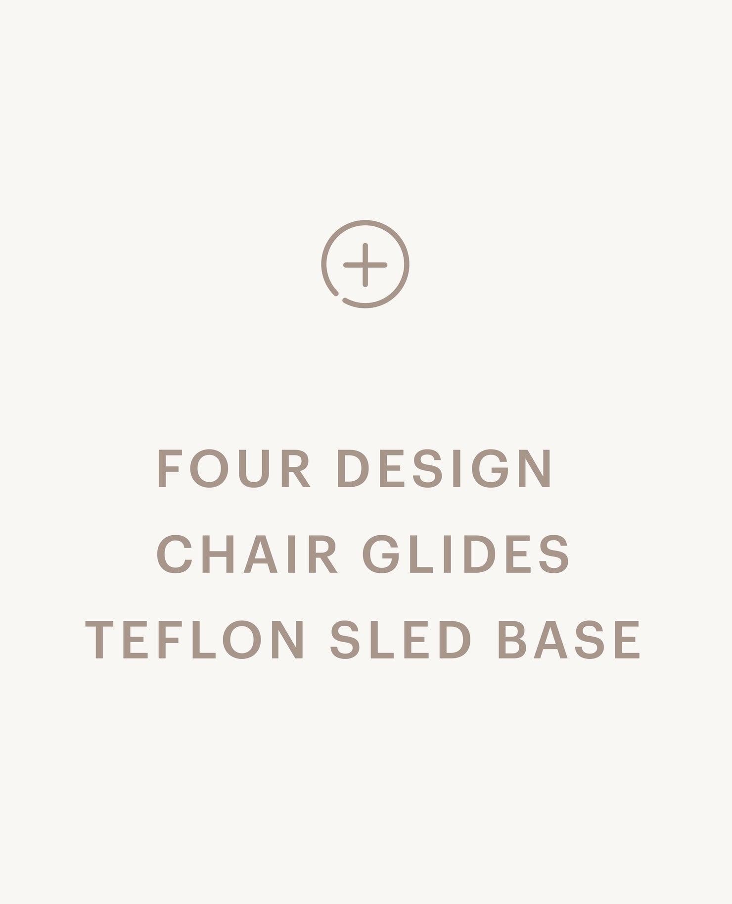 Recommended product: Four Design Chair Glides, Teflon - Sled Base - Standard starting at $0