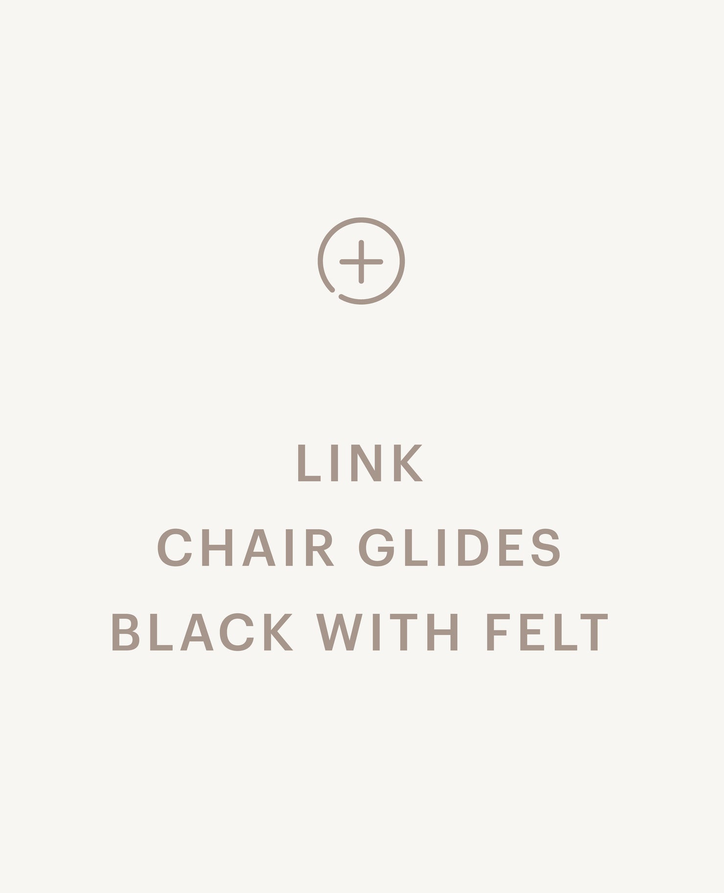 Recommended product: Link Chair Glides, Black - with Felt - Standard starting at $0
